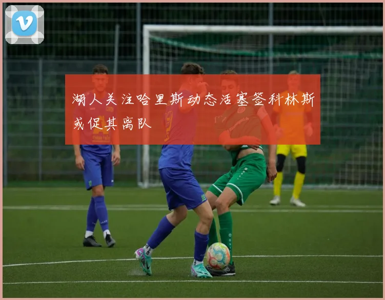 湖人关注哈里斯动态活塞签科林斯或促其离队