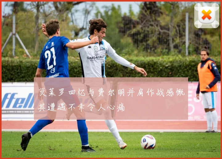 莫莱罗回忆与费尔明并肩作战感慨其遭遇不幸令人心痛