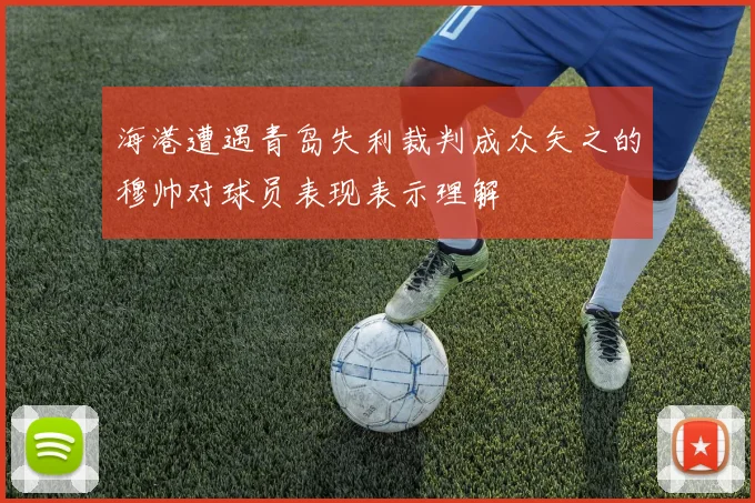 海港遭遇青岛失利裁判成众矢之的穆帅对球员表现表示理解