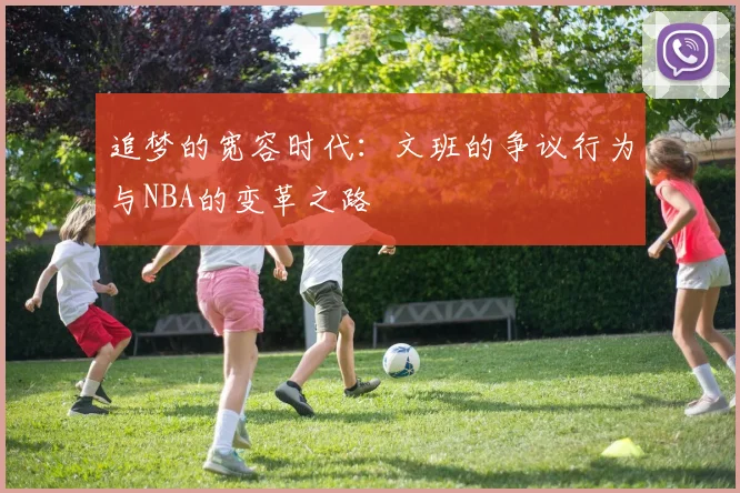 追梦的宽容时代：文班的争议行为与NBA的变革之路
