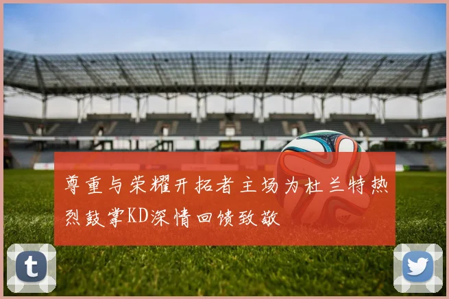 尊重与荣耀开拓者主场为杜兰特热烈鼓掌KD深情回馈致敬