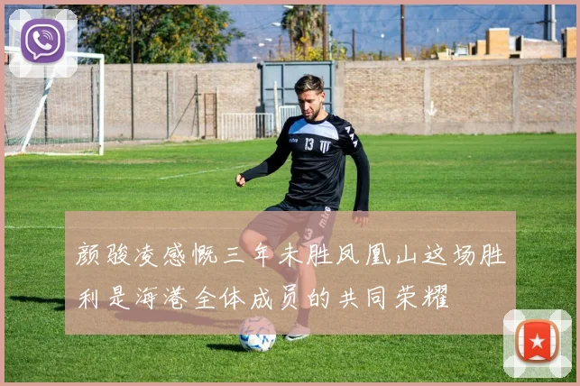 颜骏凌感慨三年未胜凤凰山这场胜利是海港全体成员的共同荣耀