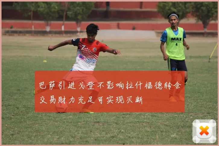 巴萨引进戈登不影响拉什福德转会交易财力充足可实现买断