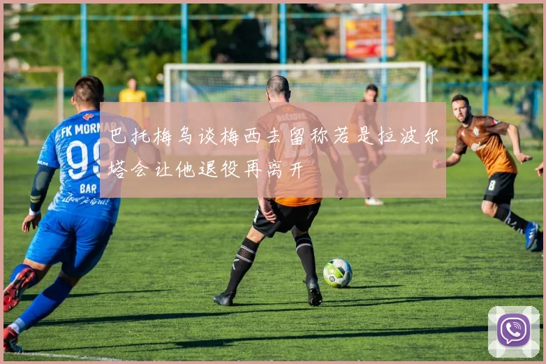 巴托梅乌谈梅西去留称若是拉波尔塔会让他退役再离开