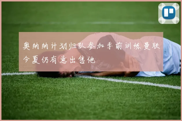 奥纳纳计划归队参加季前训练曼联今夏仍有意出售他