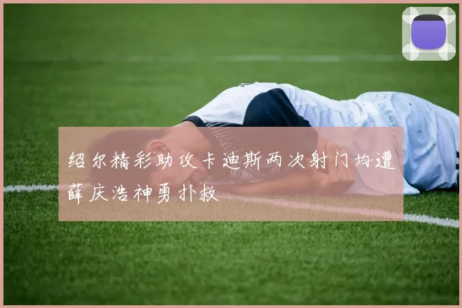 绍尔精彩助攻卡迪斯两次射门均遭薛庆浩神勇扑救