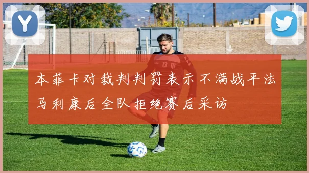本菲卡对裁判判罚表示不满战平法马利康后全队拒绝赛后采访