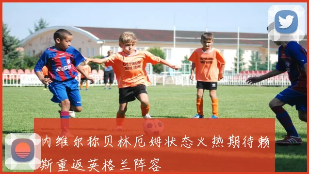 内维尔称贝林厄姆状态火热期待赖斯重返英格兰阵容