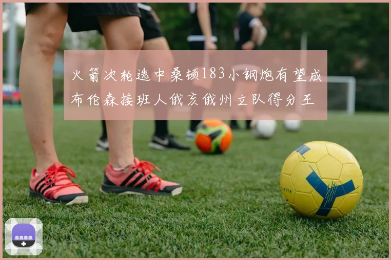 火箭次轮选中桑顿183小钢炮有望成布伦森接班人俄亥俄州立队得分王荣耀加身