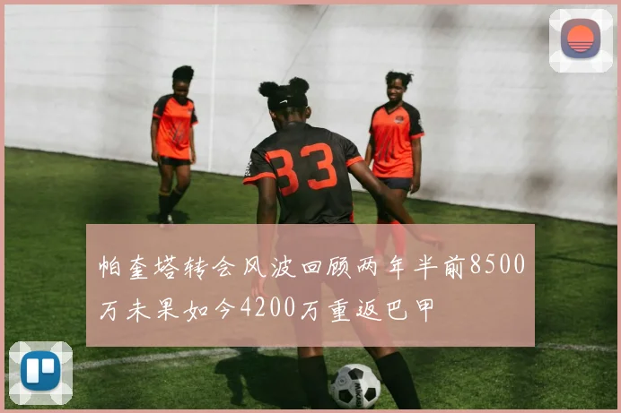 帕奎塔转会风波回顾两年半前8500万未果如今4200万重返巴甲