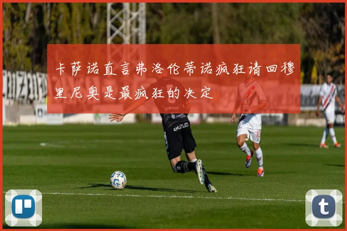 卡萨诺直言弗洛伦蒂诺疯狂请回穆里尼奥是最疯狂的决定