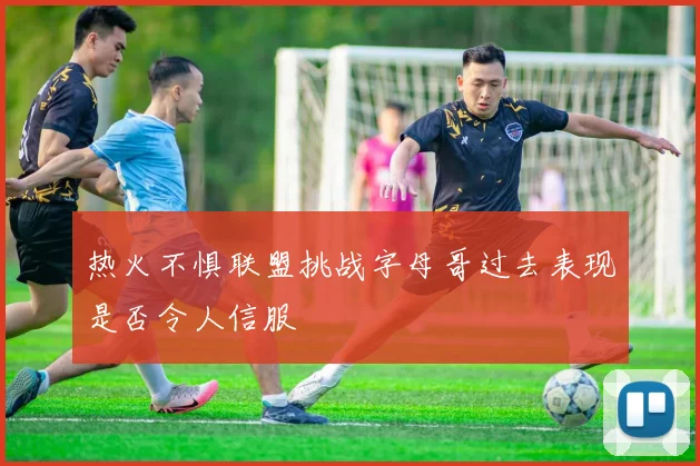 热火不惧联盟挑战字母哥过去表现是否令人信服
