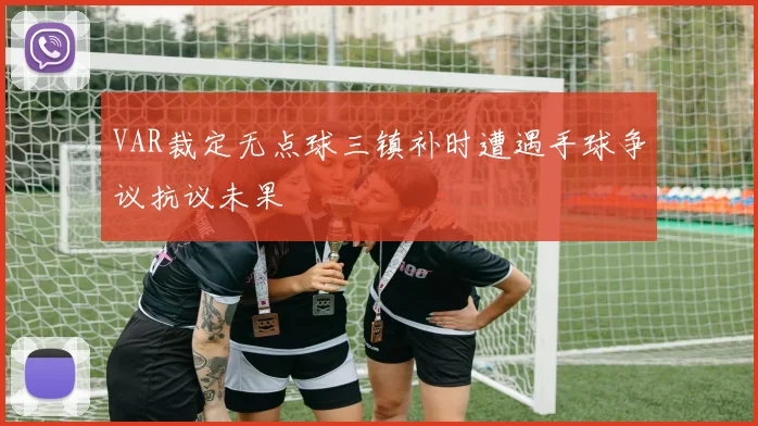 VAR裁定无点球三镇补时遭遇手球争议抗议未果