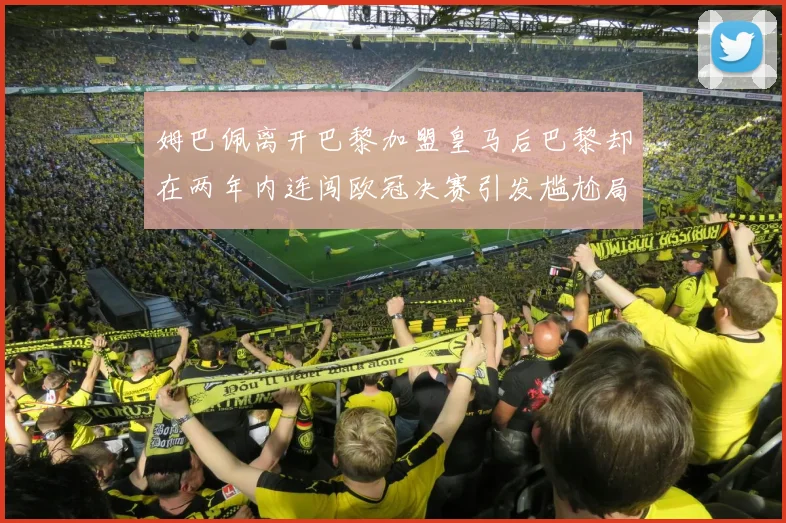 姆巴佩离开巴黎加盟皇马后巴黎却在两年内连闯欧冠决赛引发尴尬局面