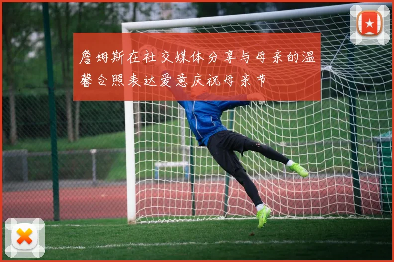 詹姆斯在社交媒体分享与母亲的温馨合照表达爱意庆祝母亲节
