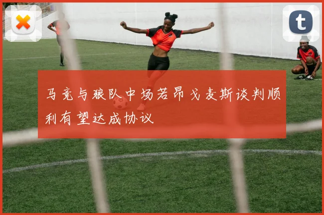 马竞与狼队中场若昂戈麦斯谈判顺利有望达成协议