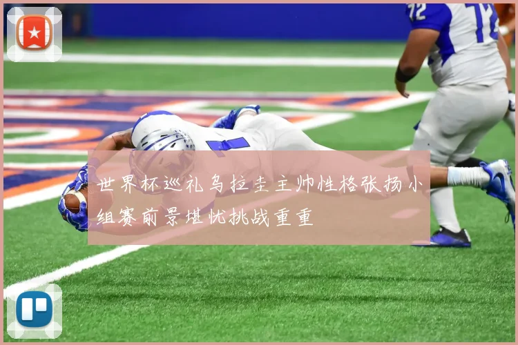 世界杯巡礼乌拉圭主帅性格张扬小组赛前景堪忧挑战重重