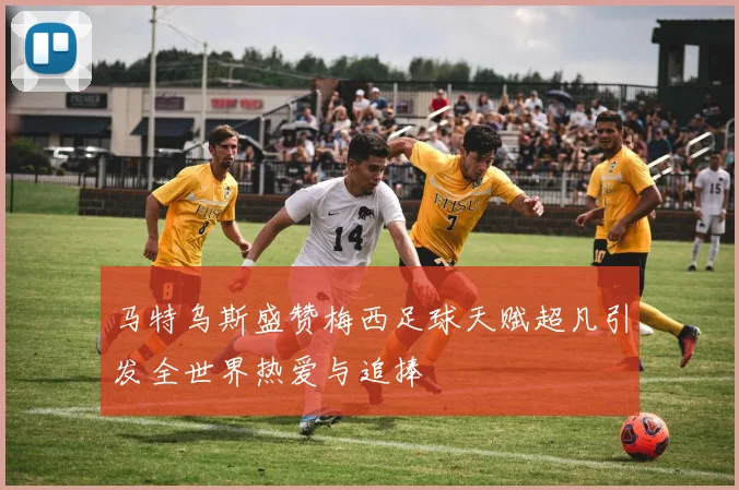 马特乌斯盛赞梅西足球天赋超凡引发全世界热爱与追捧