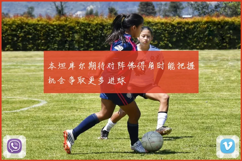 本坦库尔期待对阵佛得角时能把握机会争取更多进球
